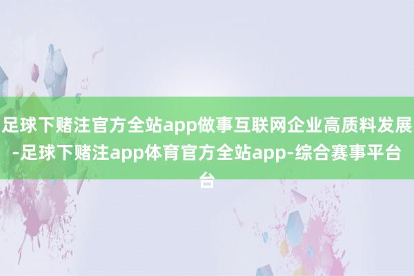 足球下赌注官方全站app做事互联网企业高质料发展-足球下赌注app体育官方全站app-综合赛事平台