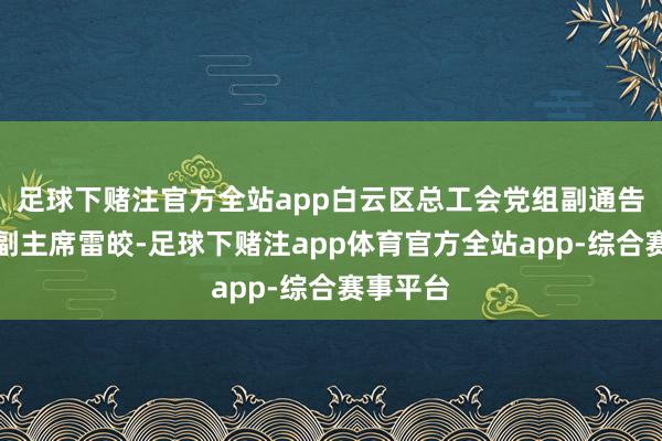 足球下赌注官方全站app白云区总工会党组副通告、常务副主席雷皎-足球下赌注app体育官方全站app-综合赛事平台