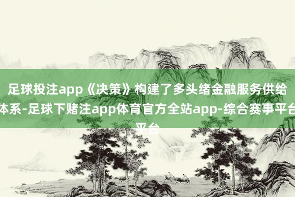足球投注app　　《决策》构建了多头绪金融服务供给体系-足球下赌注app体育官方全站app-综合赛事平台