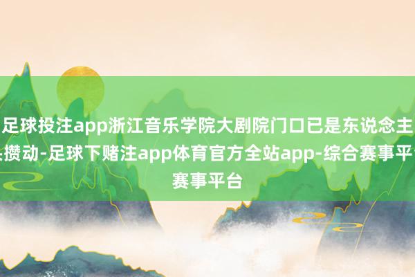 足球投注app浙江音乐学院大剧院门口已是东说念主头攒动-足球下赌注app体育官方全站app-综合赛事平台