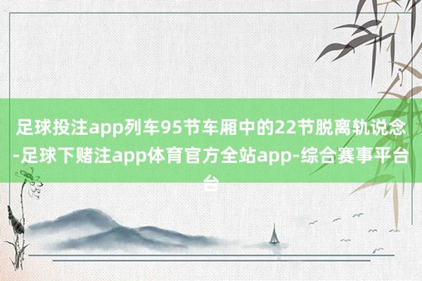 足球投注app列车95节车厢中的22节脱离轨说念-足球下赌注app体育官方全站app-综合赛事平台