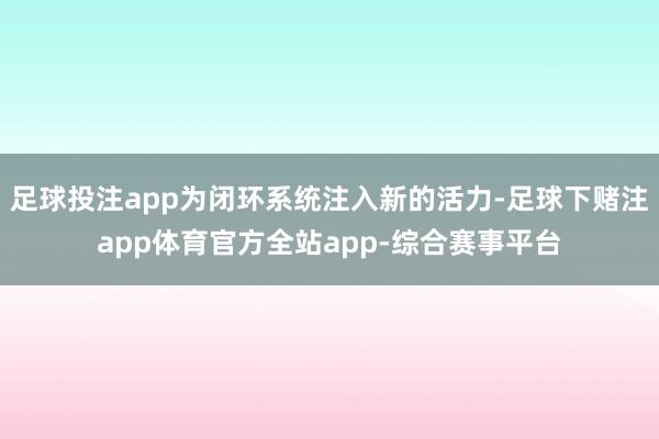 足球投注app为闭环系统注入新的活力-足球下赌注app体育官方全站app-综合赛事平台