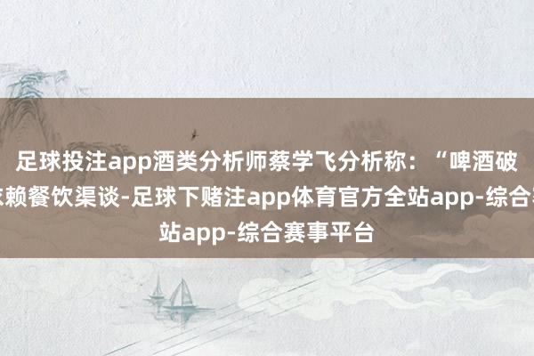 足球投注app酒类分析师蔡学飞分析称：“啤酒破钞高度依赖餐饮渠谈-足球下赌注app体育官方全站app-综合赛事平台