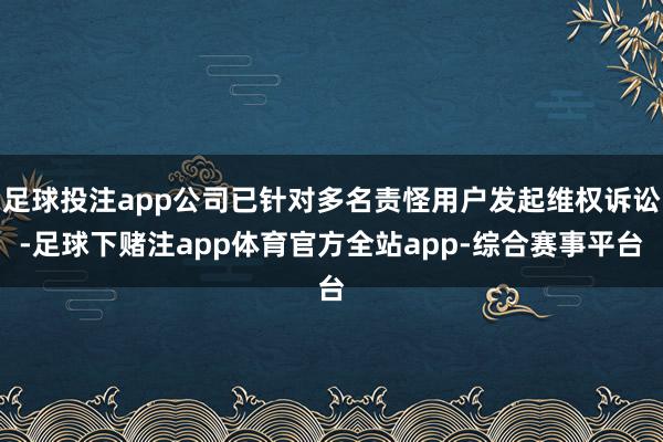 足球投注app公司已针对多名责怪用户发起维权诉讼-足球下赌注app体育官方全站app-综合赛事平台