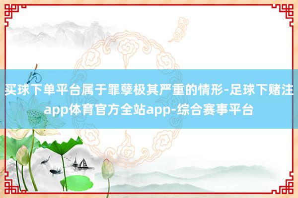 买球下单平台属于罪孽极其严重的情形-足球下赌注app体育官方全站app-综合赛事平台