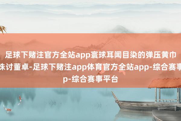 足球下赌注官方全站app寰球耳闻目染的弹压黄巾军、诛讨董卓-足球下赌注app体育官方全站app-综合赛事平台