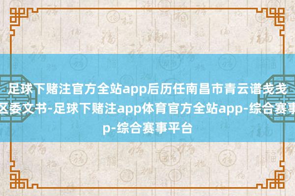 足球下赌注官方全站app后历任南昌市青云谱戋戋长、区委文书-足球下赌注app体育官方全站app-综合赛事平台