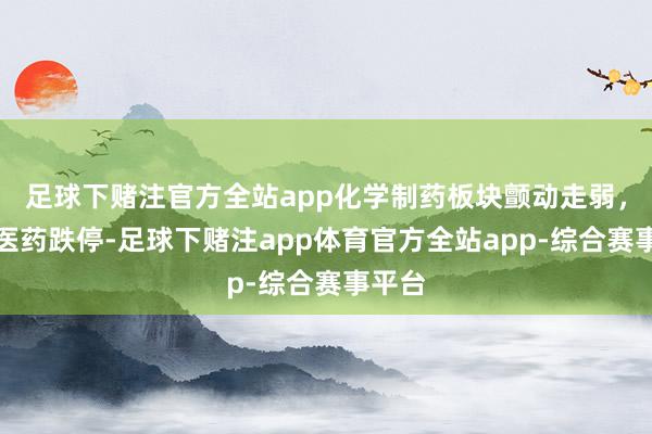 足球下赌注官方全站app化学制药板块颤动走弱，易明医药跌停-足球下赌注app体育官方全站app-综合赛事平台