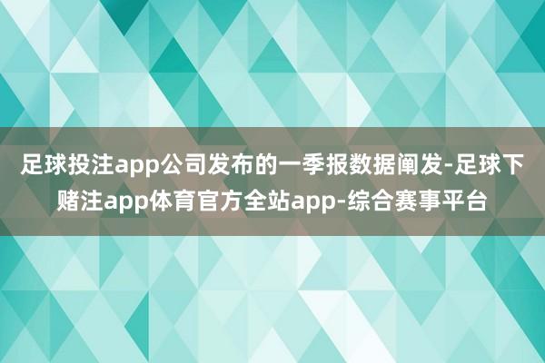 足球投注app　　公司发布的一季报数据阐发-足球下赌注app体育官方全站app-综合赛事平台