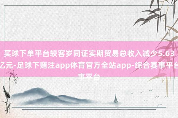 买球下单平台较客岁同证实期贸易总收入减少5.63亿元-足球下赌注app体育官方全站app-综合赛事平台