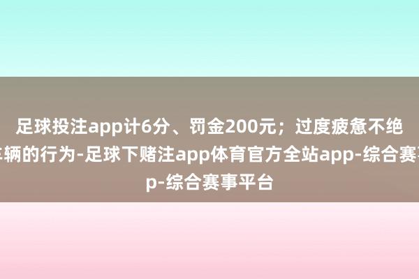 足球投注app计6分、罚金200元；过度疲惫不绝驾驶车辆的行为-足球下赌注app体育官方全站app-综合赛事平台