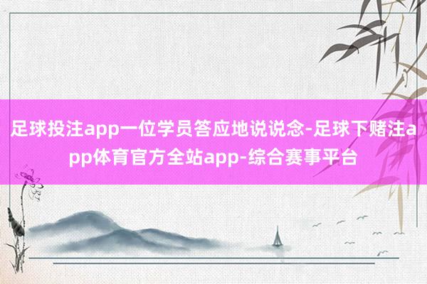 足球投注app一位学员答应地说说念-足球下赌注app体育官方全站app-综合赛事平台