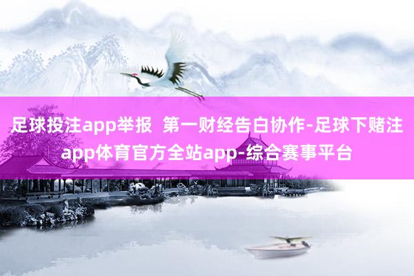 足球投注app举报  第一财经告白协作-足球下赌注app体育官方全站app-综合赛事平台