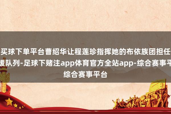 买球下单平台曹绍华让程莲珍指挥她的布依族团担任增援队列-足球下赌注app体育官方全站app-综合赛事平台