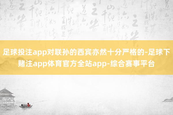 足球投注app对联孙的西宾亦然十分严格的-足球下赌注app体育官方全站app-综合赛事平台