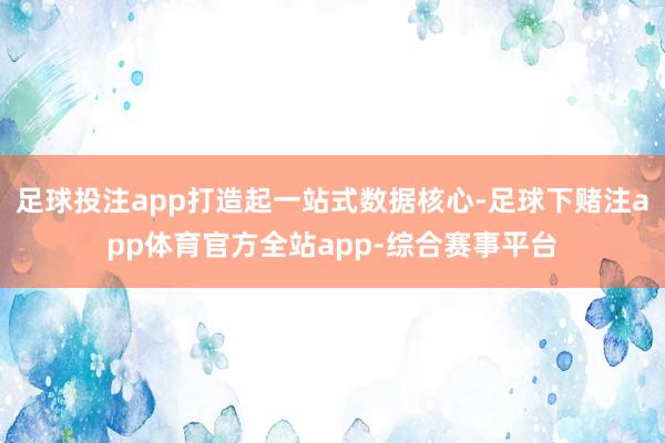 足球投注app打造起一站式数据核心-足球下赌注app体育官方全站app-综合赛事平台