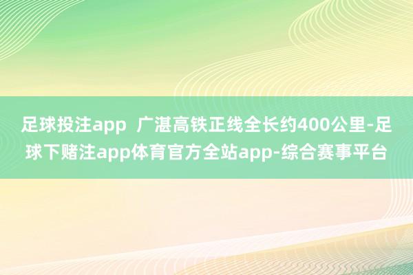 足球投注app  广湛高铁正线全长约400公里-足球下赌注app体育官方全站app-综合赛事平台