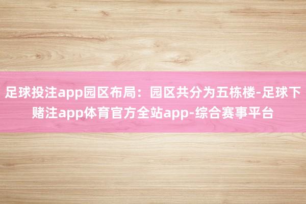 足球投注app园区布局：园区共分为五栋楼-足球下赌注app体育官方全站app-综合赛事平台