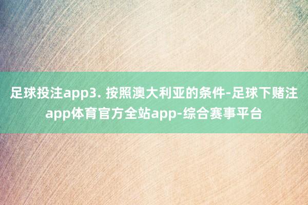 足球投注app3. 按照澳大利亚的条件-足球下赌注app体育官方全站app-综合赛事平台