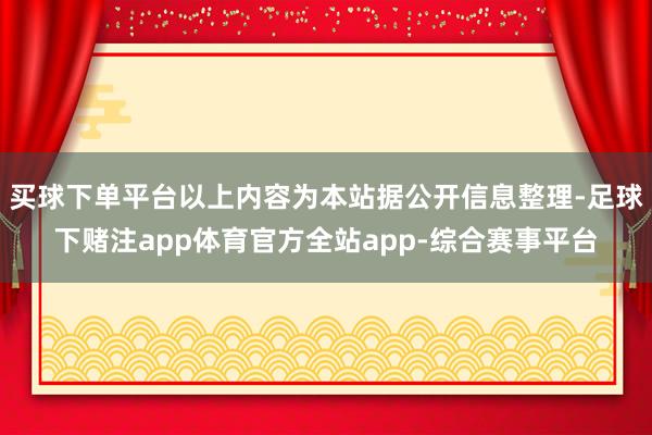 买球下单平台以上内容为本站据公开信息整理-足球下赌注app体育官方全站app-综合赛事平台