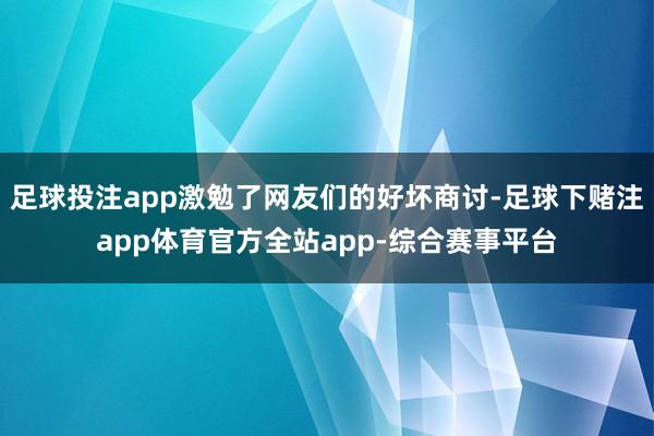 足球投注app激勉了网友们的好坏商讨-足球下赌注app体育官方全站app-综合赛事平台