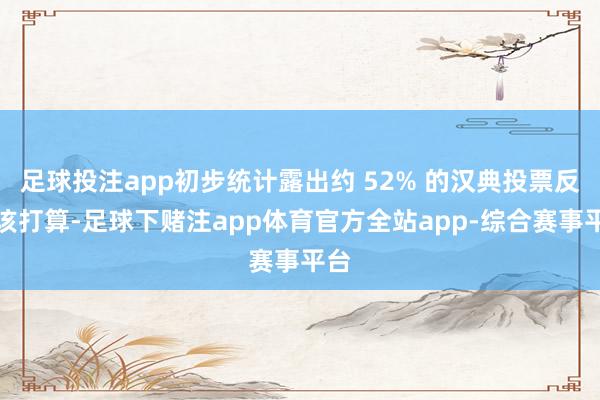 足球投注app初步统计露出约 52% 的汉典投票反对该打算-足球下赌注app体育官方全站app-综合赛事平台