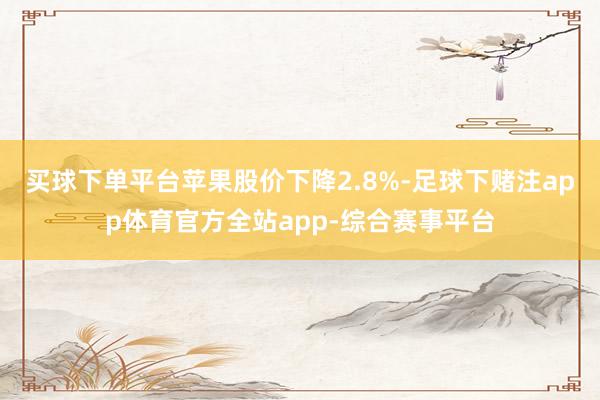 买球下单平台　　苹果股价下降2.8%-足球下赌注app体育官方全站app-综合赛事平台
