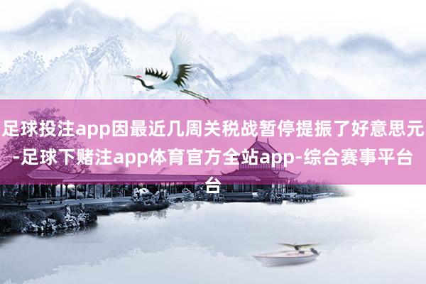 足球投注app因最近几周关税战暂停提振了好意思元-足球下赌注app体育官方全站app-综合赛事平台