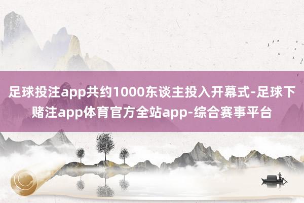 足球投注app共约1000东谈主投入开幕式-足球下赌注app体育官方全站app-综合赛事平台