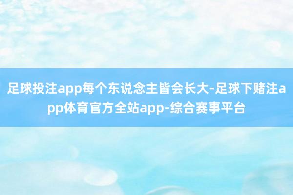 足球投注app每个东说念主皆会长大-足球下赌注app体育官方全站app-综合赛事平台
