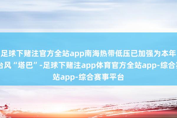 足球下赌注官方全站app南海热带低压已加强为本年第16号台风“塔巴”-足球下赌注app体育官方全站app-综合赛事平台