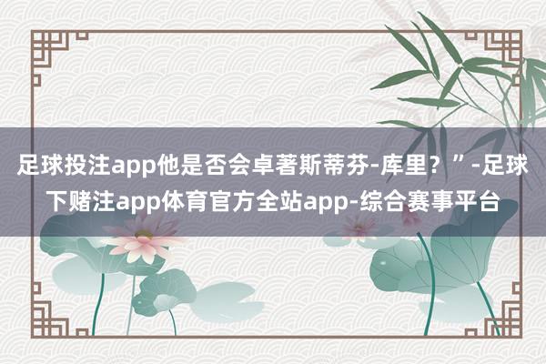 足球投注app他是否会卓著斯蒂芬-库里？”-足球下赌注app体育官方全站app-综合赛事平台