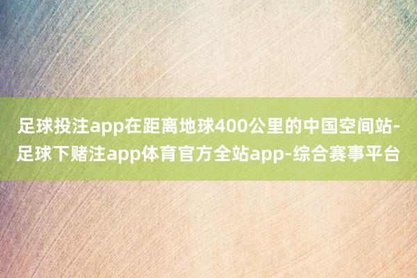 足球投注app在距离地球400公里的中国空间站-足球下赌注app体育官方全站app-综合赛事平台