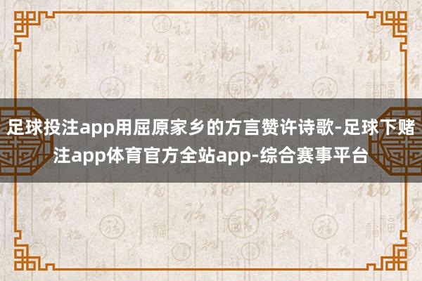 足球投注app用屈原家乡的方言赞许诗歌-足球下赌注app体育官方全站app-综合赛事平台