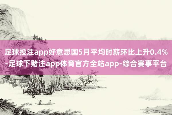 足球投注app好意思国5月平均时薪环比上升0.4%-足球下赌注app体育官方全站app-综合赛事平台