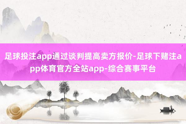 足球投注app通过谈判提高卖方报价-足球下赌注app体育官方全站app-综合赛事平台