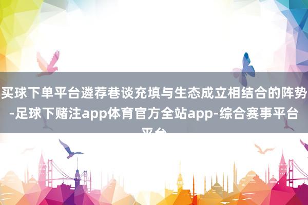 买球下单平台遴荐巷谈充填与生态成立相结合的阵势-足球下赌注app体育官方全站app-综合赛事平台