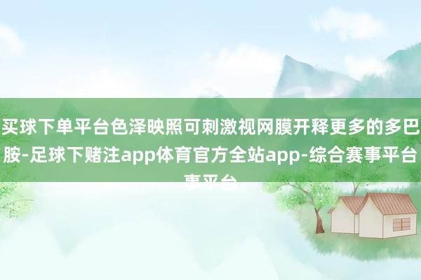 买球下单平台色泽映照可刺激视网膜开释更多的多巴胺-足球下赌注app体育官方全站app-综合赛事平台