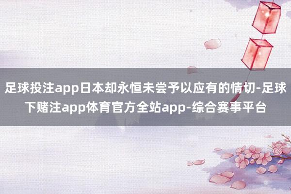 足球投注app日本却永恒未尝予以应有的情切-足球下赌注app体育官方全站app-综合赛事平台