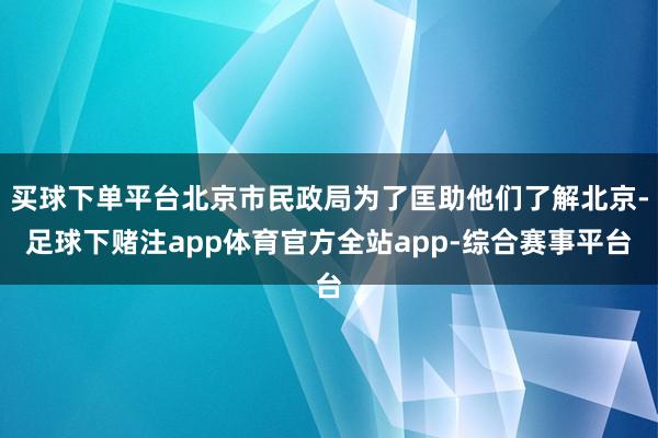 买球下单平台北京市民政局为了匡助他们了解北京-足球下赌注app体育官方全站app-综合赛事平台