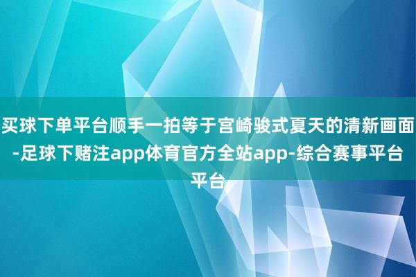 买球下单平台顺手一拍等于宫崎骏式夏天的清新画面-足球下赌注app体育官方全站app-综合赛事平台