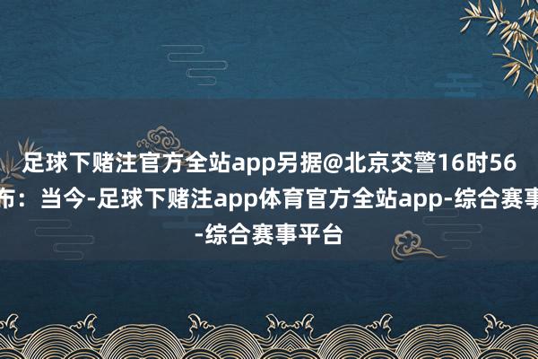 足球下赌注官方全站app另据@北京交警16时56分发布：当今-足球下赌注app体育官方全站app-综合赛事平台