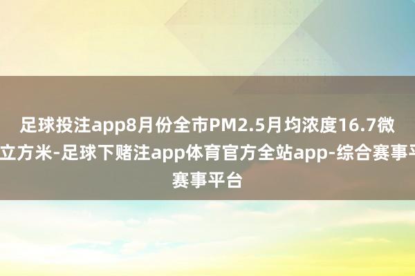 足球投注app8月份全市PM2.5月均浓度16.7微克/立方米-足球下赌注app体育官方全站app-综合赛事平台