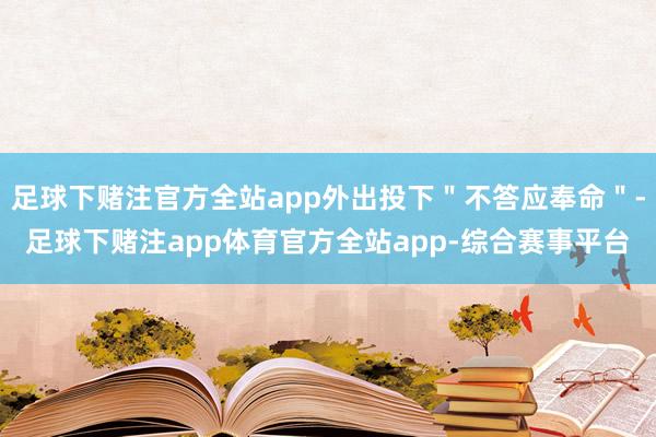 足球下赌注官方全站app外出投下＂不答应奉命＂-足球下赌注app体育官方全站app-综合赛事平台