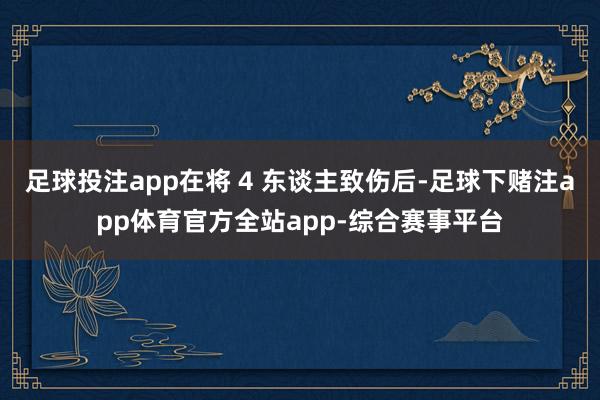 足球投注app在将 4 东谈主致伤后-足球下赌注app体育官方全站app-综合赛事平台