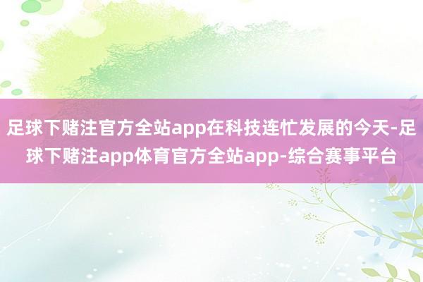 足球下赌注官方全站app在科技连忙发展的今天-足球下赌注app体育官方全站app-综合赛事平台