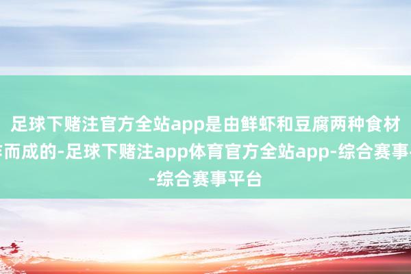 足球下赌注官方全站app是由鲜虾和豆腐两种食材制作而成的-足球下赌注app体育官方全站app-综合赛事平台