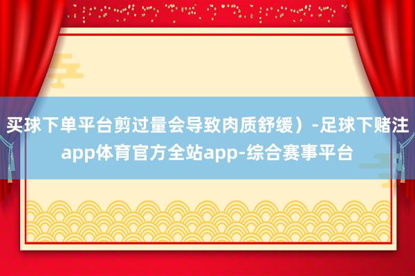 买球下单平台剪过量会导致肉质舒缓）-足球下赌注app体育官方全站app-综合赛事平台