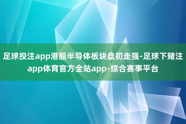 足球投注app港股半导体板块盘初走强-足球下赌注app体育官方全站app-综合赛事平台