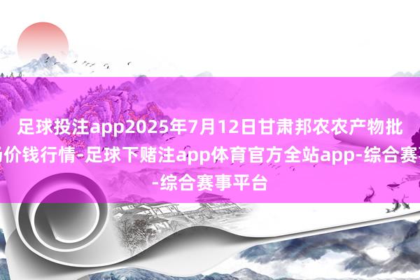 足球投注app2025年7月12日甘肃邦农农产物批发商场价钱行情-足球下赌注app体育官方全站app-综合赛事平台